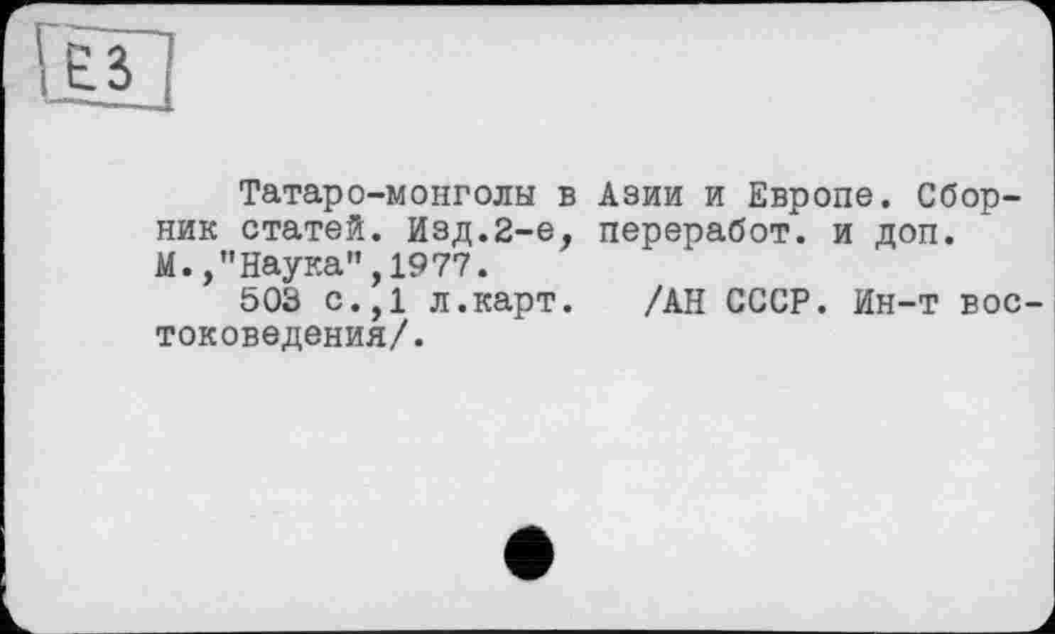 ﻿Татаро-монголы в Азии и Европе. Сборник статей. Изд.2-е, переработ. и доп. М.,”Наука",1977.
503 с.,1 л.карт. /АН СССР. Ин-т востоковедения/.